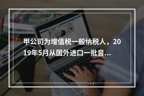 甲公司为增值税一般纳税人，2019年5月从国外进口一批音响，