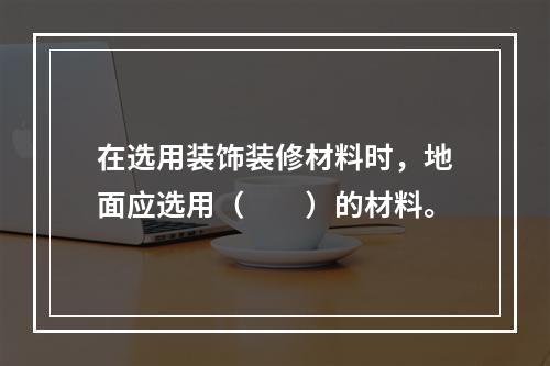 在选用装饰装修材料时，地面应选用（　　）的材料。