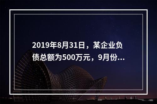 2019年8月31日，某企业负债总额为500万元，9月份收回