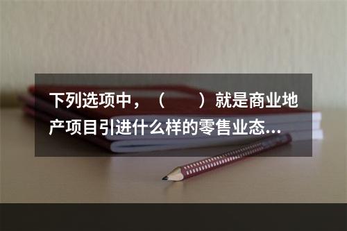 下列选项中，（　　）就是商业地产项目引进什么样的零售业态，其