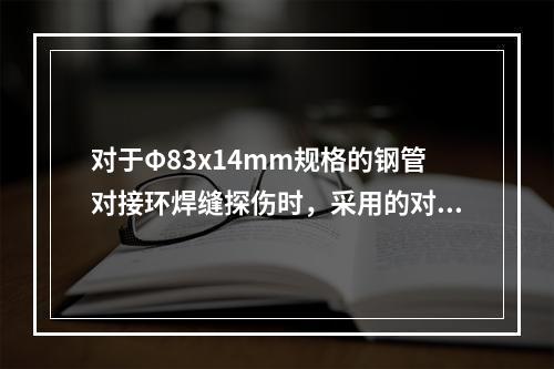 对于Φ83x14mm规格的钢管对接环焊缝探伤时，采用的对比试