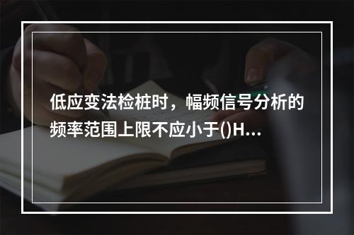 低应变法检桩时，幅频信号分析的频率范围上限不应小于()Hz。