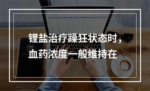 锂盐治疗躁狂状态时，血药浓度一般维持在