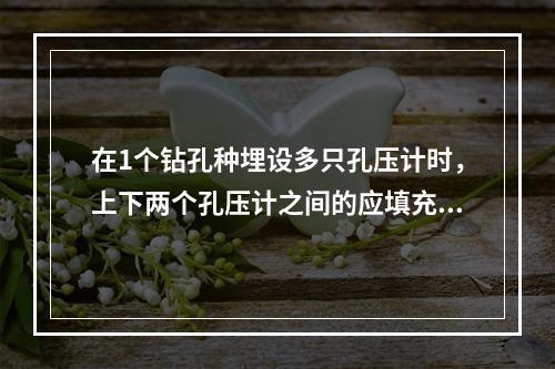 在1个钻孔种埋设多只孔压计时，上下两个孔压计之间的应填充：(