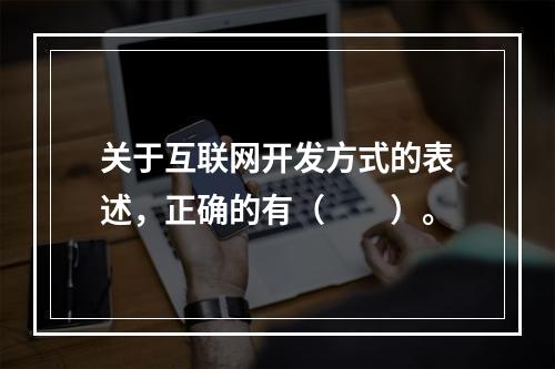 关于互联网开发方式的表述，正确的有（　　）。