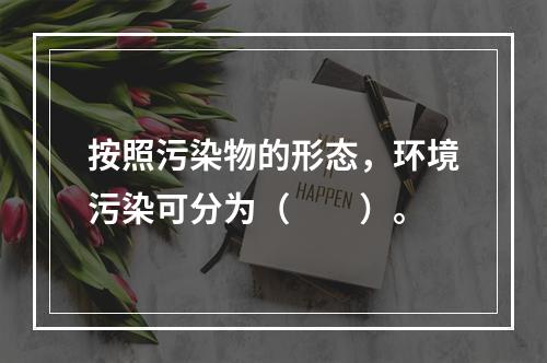 按照污染物的形态，环境污染可分为（　　）。