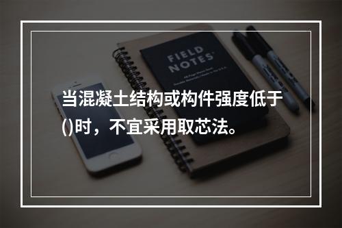 当混凝土结构或构件强度低于()时，不宜采用取芯法。