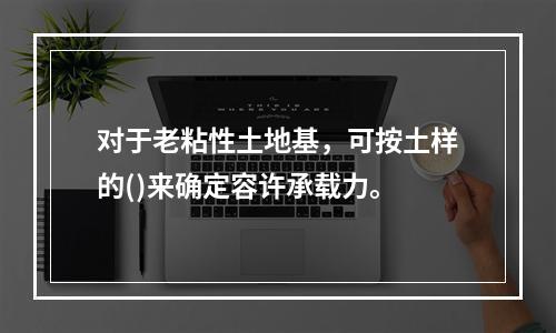 对于老粘性土地基，可按土样的()来确定容许承载力。