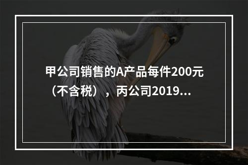 甲公司销售的A产品每件200元（不含税），丙公司2019年1