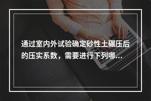 通过室内外试验确定砂性土碾压后的压实系数，需要进行下列哪些试