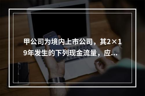 甲公司为境内上市公司，其2×19年发生的下列现金流量，应该作