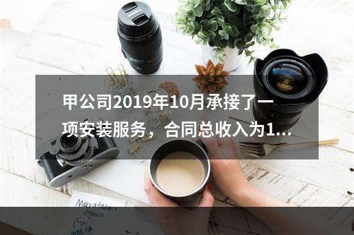 甲公司2019年10月承接了一项安装服务，合同总收入为100