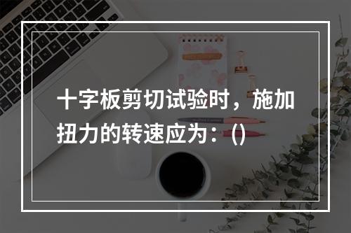 十字板剪切试验时，施加扭力的转速应为：()