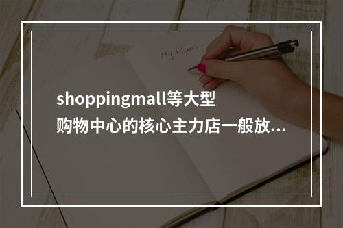 shoppingmall等大型购物中心的核心主力店一般放在（