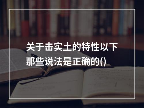 关于击实土的特性以下那些说法是正确的()