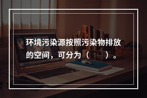 环境污染源按照污染物排放的空间，可分为（　　）。