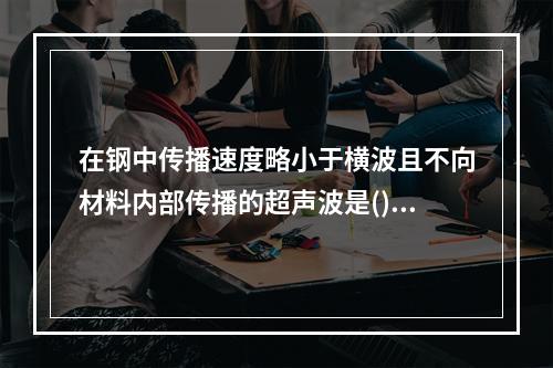 在钢中传播速度略小于横波且不向材料内部传播的超声波是()：