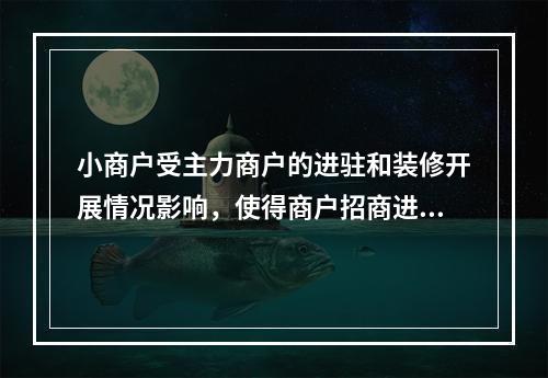 小商户受主力商户的进驻和装修开展情况影响，使得商户招商进度难