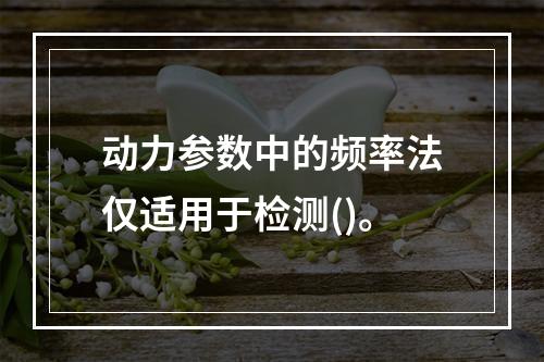 动力参数中的频率法仅适用于检测()。