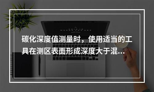 碳化深度值测量时，使用适当的工具在测区表面形成深度大于混凝土