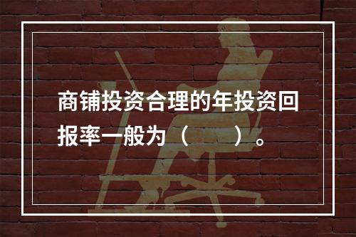 商铺投资合理的年投资回报率一般为（　　）。