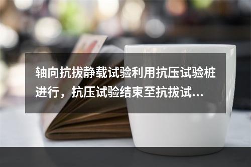 轴向抗拔静载试验利用抗压试验桩进行，抗压试验结束至抗拔试验开