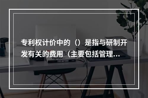 专利权计价中的（）是指与研制开发有关的费用（主要包括管理费、