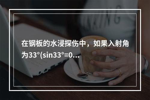 在钢板的水浸探伤中，如果入射角为33°(sin33°=0.5