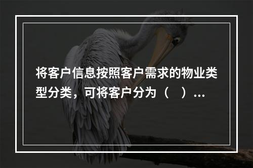 将客户信息按照客户需求的物业类型分类，可将客户分为（　）。