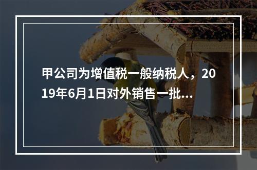 甲公司为增值税一般纳税人，2019年6月1日对外销售一批商品