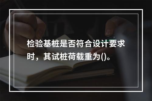 检验基桩是否符合设计要求时，其试桩荷载重为()。