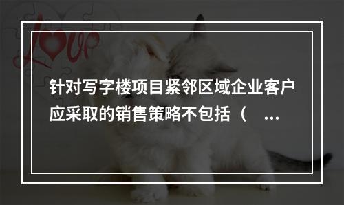 针对写字楼项目紧邻区域企业客户应采取的销售策略不包括（　　）