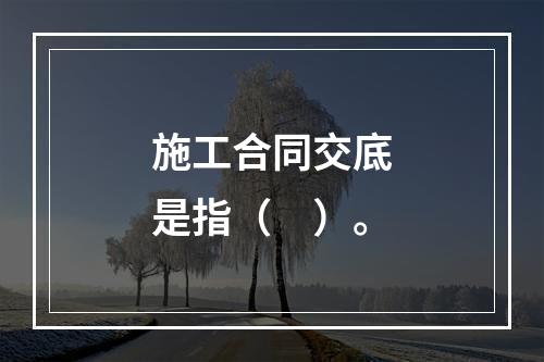 施工合同交底是指（　）。