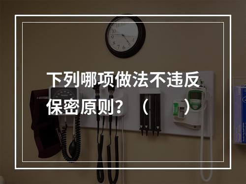 下列哪项做法不违反保密原则？（　　）