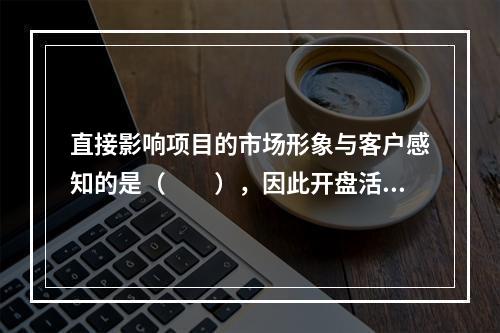 直接影响项目的市场形象与客户感知的是（　　），因此开盘活动必