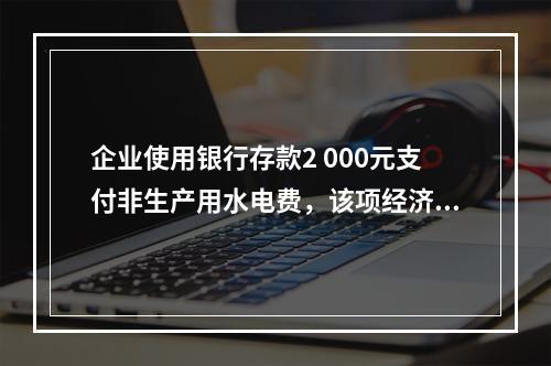 企业使用银行存款2 000元支付非生产用水电费，该项经济业务