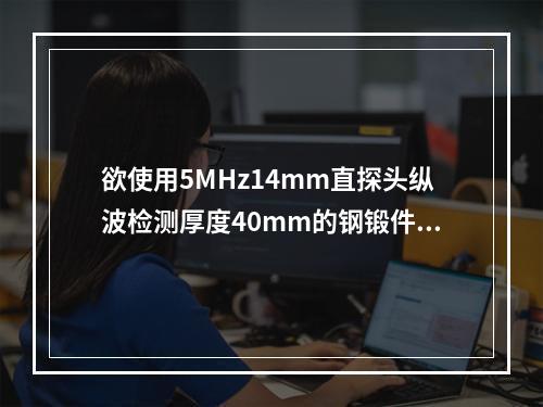 欲使用5MHz14mm直探头纵波检测厚度40mm的钢锻件，其