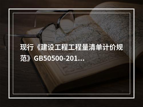 现行《建设工程工程量清单计价规范》GB50500-2013中