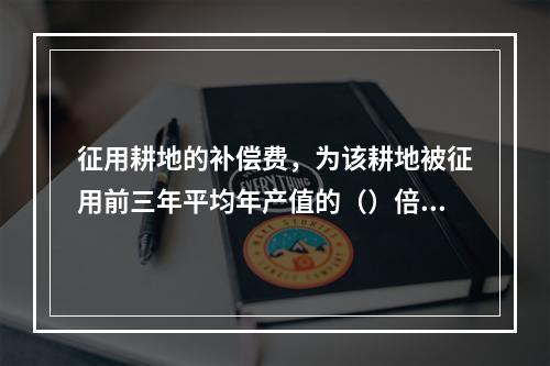 征用耕地的补偿费，为该耕地被征用前三年平均年产值的（）倍。