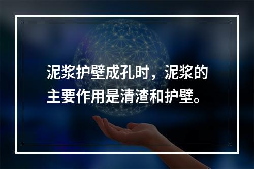 泥浆护壁成孔时，泥浆的主要作用是清渣和护壁。