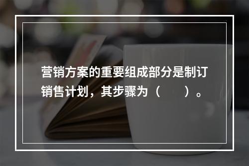 营销方案的重要组成部分是制订销售计划，其步骤为（　　）。