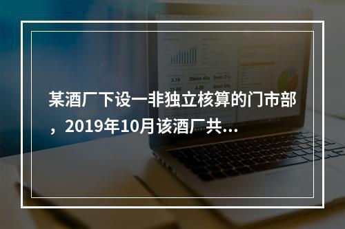 某酒厂下设一非独立核算的门市部，2019年10月该酒厂共生产