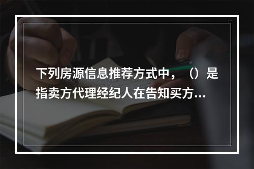 下列房源信息推荐方式中，（）是指卖方代理经纪人在告知买方代理