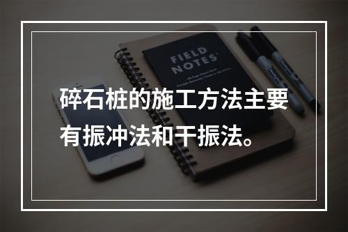 碎石桩的施工方法主要有振冲法和干振法。