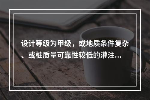 设计等级为甲级，或地质条件复杂、或桩质量可靠性较低的灌注桩，