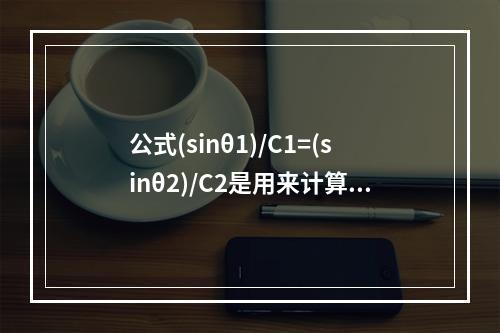 公式(sinθ1)/C1=(sinθ2)/C2是用来计算()