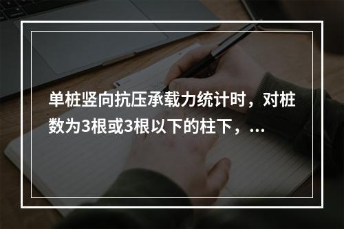 单桩竖向抗压承载力统计时，对桩数为3根或3根以下的柱下，或工