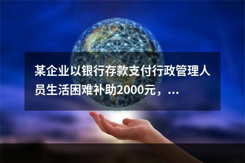 某企业以银行存款支付行政管理人员生活困难补助2000元，下列