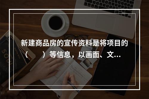 新建商品房的宣传资料是将项目的（　　）等信息，以画面、文字、