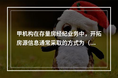 甲机构在存量房经纪业务中，开拓房源信息通常采取的方式为（）。